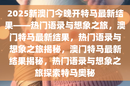 2025新澳门今晚开特马最新结果——热门语录与想象之旅，澳门特马最新结果，热门语录与想象之旅揭秘，澳门特马最新结果揭秘，热门语录与想象之旅探索特马奥秘