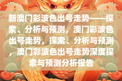 新澳门彩波色出号走势——探索、分析与预测，澳门彩波色出号走势，探索、分析与预测，澳门彩波色出号走势深度探索与预测分析报告