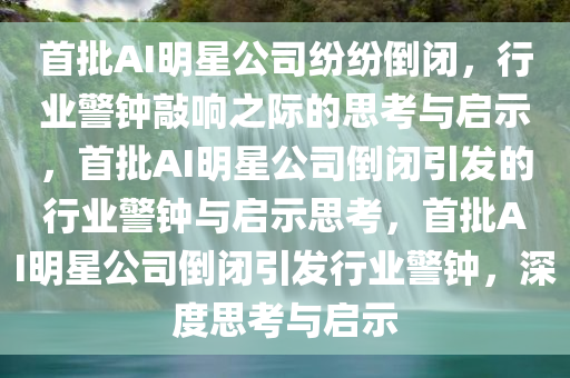 首批AI明星公司纷纷倒闭，行业警钟敲响之际的思考与启示，首批AI明星公司倒闭引发的行业警钟与启示思考，首批AI明星公司倒闭引发行业警钟，深度思考与启示