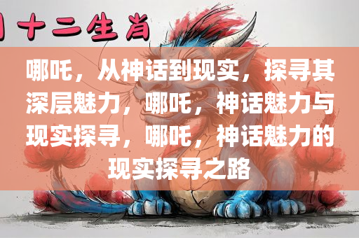 哪吒，从神话到现实，探寻其深层魅力，哪吒，神话魅力与现实探寻，哪吒，神话魅力的现实探寻之路