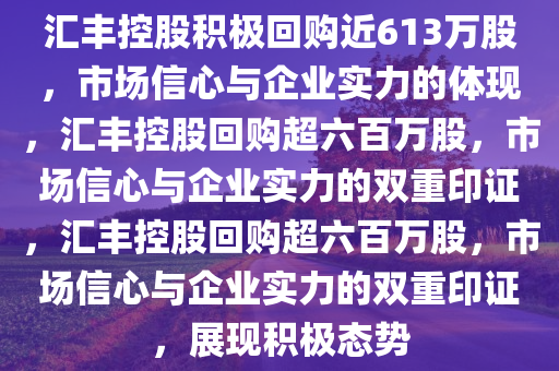 汇丰控股积极回购近613万股，市场信心与企业实力的体现，汇丰控股回购超六百万股，市场信心与企业实力的双重印证，汇丰控股回购超六百万股，市场信心与企业实力的双重印证，展现积极态势