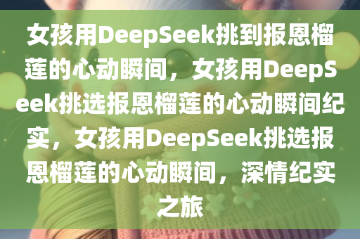 女孩用DeepSeek挑到报恩榴莲的心动瞬间，女孩用DeepSeek挑选报恩榴莲的心动瞬间纪实，女孩用DeepSeek挑选报恩榴莲的心动瞬间，深情纪实之旅