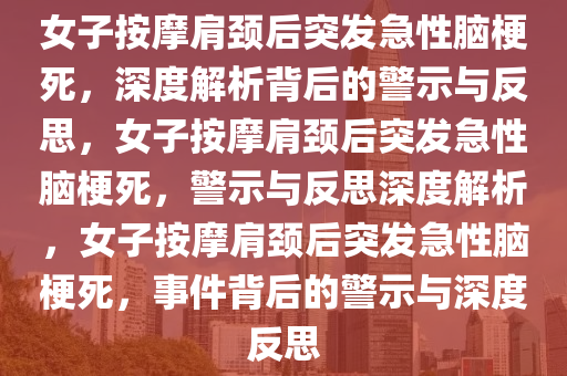 女子按摩肩颈后突发急性脑梗死，深度解析背后的警示与反思，女子按摩肩颈后突发急性脑梗死，警示与反思深度解析，女子按摩肩颈后突发急性脑梗死，事件背后的警示与深度反思