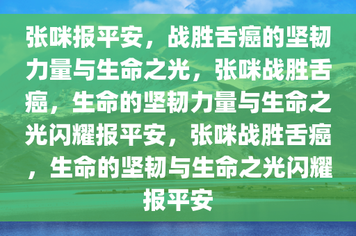 张咪报平安，战胜舌癌的坚韧力量与生命之光，张咪战胜舌癌，生命的坚韧力量与生命之光闪耀报平安，张咪战胜舌癌，生命的坚韧与生命之光闪耀报平安