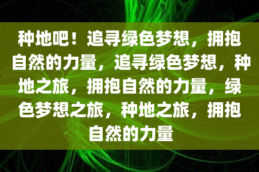 种地吧！追寻绿色梦想，拥抱自然的力量，追寻绿色梦想，种地之旅，拥抱自然的力量，绿色梦想之旅，种地之旅，拥抱自然的力量