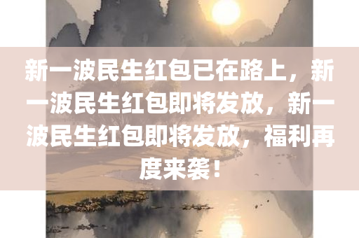 新一波民生红包已在路上，新一波民生红包即将发放，新一波民生红包即将发放，福利再度来袭！