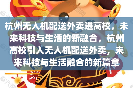 杭州无人机配送外卖进高校，未来科技与生活的新融合，杭州高校引入无人机配送外卖，未来科技与生活融合的新篇章