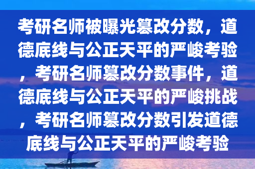 考研名师被曝光篡改分数，道德底线与公正天平的严峻考验，考研名师篡改分数事件，道德底线与公正天平的严峻挑战，考研名师篡改分数引发道德底线与公正天平的严峻考验