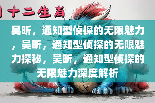 吴昕，通知型侦探的无限魅力，吴昕，通知型侦探的无限魅力探秘，吴昕，通知型侦探的无限魅力深度解析
