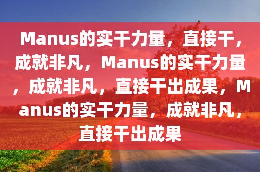 Manus的实干力量，直接干，成就非凡，Manus的实干力量，成就非凡，直接干出成果，Manus的实干力量，成就非凡，直接干出成果