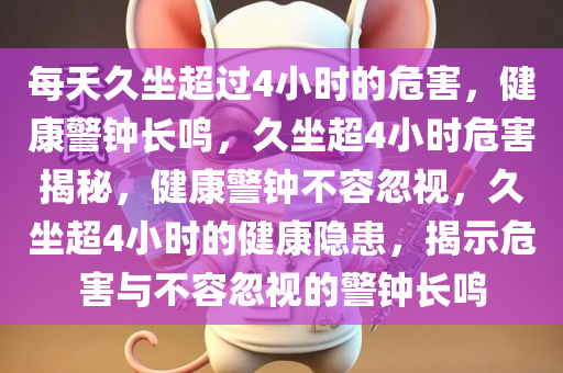 每天久坐超过4小时的危害，健康警钟长鸣，久坐超4小时危害揭秘，健康警钟不容忽视，久坐超4小时的健康隐患，揭示危害与不容忽视的警钟长鸣