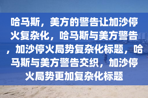 哈马斯，美方的警告让加沙停火复杂化，哈马斯与美方警告，加沙停火局势复杂化标题，哈马斯与美方警告交织，加沙停火局势更加复杂化标题
