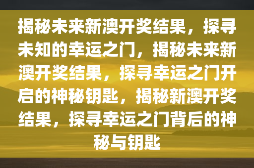 揭秘未来新澳开奖结果，探寻未知的幸运之门，揭秘未来新澳开奖结果，探寻幸运之门开启的神秘钥匙，揭秘新澳开奖结果，探寻幸运之门背后的神秘与钥匙