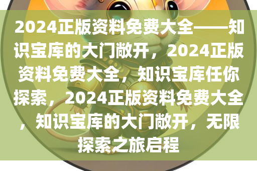 2024正版资料免费大全——知识宝库的大门敞开，2024正版资料免费大全，知识宝库任你探索，2024正版资料免费大全，知识宝库的大门敞开，无限探索之旅启程