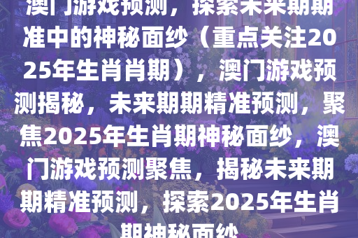 澳门游戏预测，探索未来期期准中的神秘面纱（重点关注2025年生肖肖期），澳门游戏预测揭秘，未来期期精准预测，聚焦2025年生肖期神秘面纱，澳门游戏预测聚焦，揭秘未来期期精准预测，探索2025年生肖期神秘面纱
