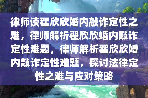 律师谈翟欣欣婚内敲诈定性之难，律师解析翟欣欣婚内敲诈定性难题，律师解析翟欣欣婚内敲诈定性难题，探讨法律定性之难与应对策略