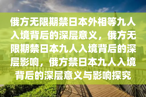 俄方无限期禁日本外相等九人入境背后的深层意义，俄方无限期禁日本九人入境背后的深层影响，俄方禁日本九人入境背后的深层意义与影响探究