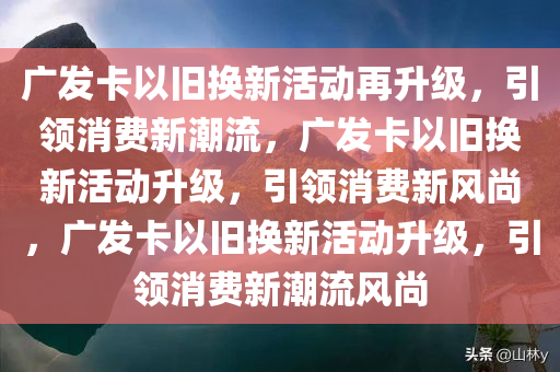 广发卡以旧换新活动再升级，引领消费新潮流，广发卡以旧换新活动升级，引领消费新风尚，广发卡以旧换新活动升级，引领消费新潮流风尚