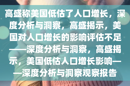 高盛称美国低估了人口增长，深度分析与洞察，高盛揭示，美国对人口增长的影响评估不足——深度分析与洞察，高盛揭示，美国低估人口增长影响——深度分析与洞察观察报告