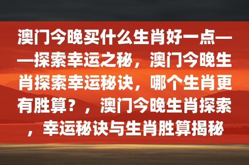 澳门今晚买什么生肖好一点——探索幸运之秘，澳门今晚生肖探索幸运秘诀，哪个生肖更有胜算？，澳门今晚生肖探索，幸运秘诀与生肖胜算揭秘