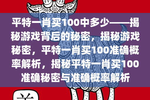 平特一肖买100中多少——揭秘游戏背后的秘密，揭秘游戏秘密，平特一肖买100准确概率解析，揭秘平特一肖买100准确秘密与准确概率解析