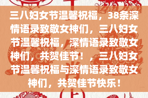 三八妇女节温馨祝福，38条深情语录致敬女神们，三八妇女节温馨祝福，深情语录致敬女神们，共贺佳节！，三八妇女节温馨祝福与深情语录致敬女神们，共贺佳节快乐！