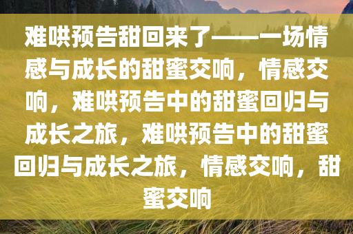 难哄预告甜回来了——一场情感与成长的甜蜜交响，情感交响，难哄预告中的甜蜜回归与成长之旅，难哄预告中的甜蜜回归与成长之旅，情感交响，甜蜜交响
