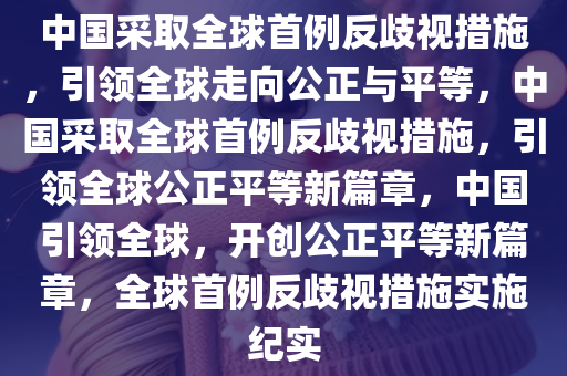 中国采取全球首例反歧视措施，引领全球走向公正与平等，中国采取全球首例反歧视措施，引领全球公正平等新篇章，中国引领全球，开创公正平等新篇章，全球首例反歧视措施实施纪实