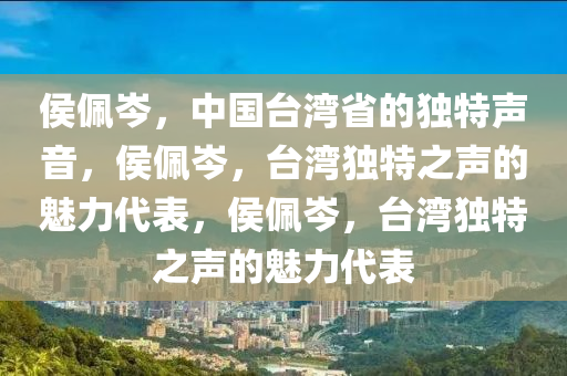 侯佩岑，中国台湾省的独特声音，侯佩岑，台湾独特之声的魅力代表，侯佩岑，台湾独特之声的魅力代表