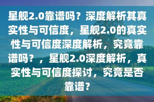 星舰2.0靠谱吗？深度解析其真实性与可信度，星舰2.0的真实性与可信度深度解析，究竟靠谱吗？，星舰2.0深度解析，真实性与可信度探讨，究竟是否靠谱？