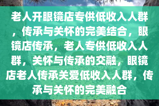 老人开眼镜店专供低收入人群，传承与关怀的完美结合，眼镜店传承，老人专供低收入人群，关怀与传承的交融，眼镜店老人传承关爱低收入人群，传承与关怀的完美融合