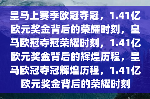 皇马上赛季欧冠夺冠，1.41亿欧元奖金背后的荣耀时刻，皇马欧冠夺冠荣耀时刻，1.41亿欧元奖金背后的辉煌历程，皇马欧冠夺冠辉煌历程，1.41亿欧元奖金背后的荣耀时刻