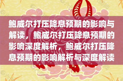 鲍威尔打压降息预期的影响与解读，鲍威尔打压降息预期的影响深度解析，鲍威尔打压降息预期的影响解析与深度解读
