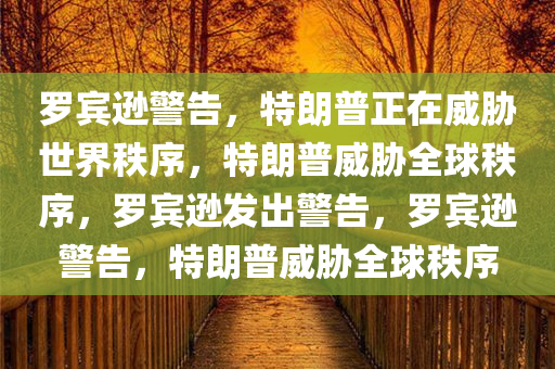 罗宾逊警告，特朗普正在威胁世界秩序，特朗普威胁全球秩序，罗宾逊发出警告，罗宾逊警告，特朗普威胁全球秩序