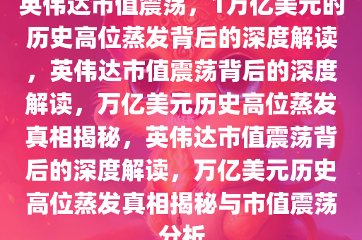 英伟达市值震荡，1万亿美元的历史高位蒸发背后的深度解读，英伟达市值震荡背后的深度解读，万亿美元历史高位蒸发真相揭秘，英伟达市值震荡背后的深度解读，万亿美元历史高位蒸发真相揭秘与市值震荡分析