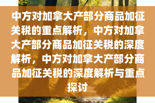 中方对加拿大产部分商品加征关税的重点解析，中方对加拿大产部分商品加征关税的深度解析，中方对加拿大产部分商品加征关税的深度解析与重点探讨