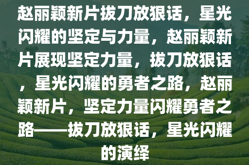 赵丽颖新片拔刀放狠话，星光闪耀的坚定与力量，赵丽颖新片展现坚定力量，拔刀放狠话，星光闪耀的勇者之路，赵丽颖新片，坚定力量闪耀勇者之路——拔刀放狠话，星光闪耀的演绎