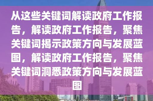 从这些关键词解读政府工作报告，解读政府工作报告，聚焦关键词揭示政策方向与发展蓝图，解读政府工作报告，聚焦关键词洞悉政策方向与发展蓝图