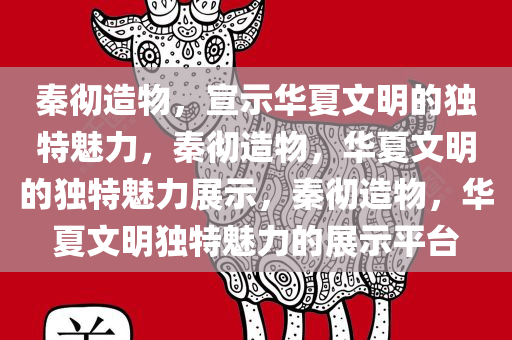 秦彻造物，宣示华夏文明的独特魅力，秦彻造物，华夏文明的独特魅力展示，秦彻造物，华夏文明独特魅力的展示平台