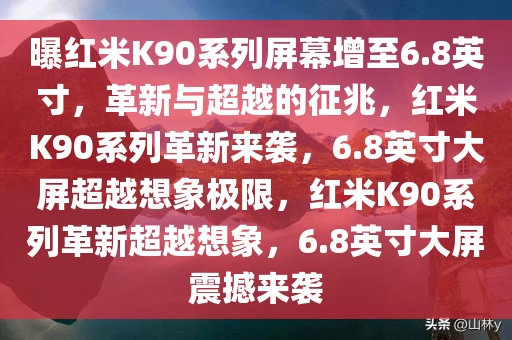曝红米K90系列屏幕增至6.8英寸，革新与超越的征兆，红米K90系列革新来袭，6.8英寸大屏超越想象极限，红米K90系列革新超越想象，6.8英寸大屏震撼来袭