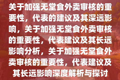关于加强无堂食外卖审核的重要性，代表的建议及其深远影响，关于加强无堂食外卖审核的重要性，代表建议及其长远影响分析，关于加强无堂食外卖审核的重要性，代表建议及其长远影响深度解析与探讨