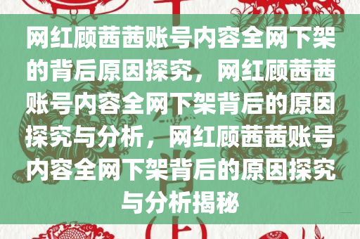 网红顾茜茜账号内容全网下架的背后原因探究，网红顾茜茜账号内容全网下架背后的原因探究与分析，网红顾茜茜账号内容全网下架背后的原因探究与分析揭秘