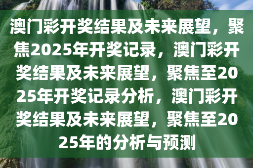 澳门彩开奖结果及未来展望，聚焦2025年开奖记录，澳门彩开奖结果及未来展望，聚焦至2025年开奖记录分析，澳门彩开奖结果及未来展望，聚焦至2025年的分析与预测