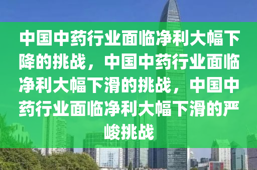 中国中药行业面临净利大幅下降的挑战，中国中药行业面临净利大幅下滑的挑战，中国中药行业面临净利大幅下滑的严峻挑战