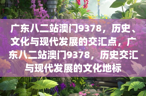 广东八二站澳门9378，历史、文化与现代发展的交汇点，广东八二站澳门9378，历史交汇与现代发展的文化地标