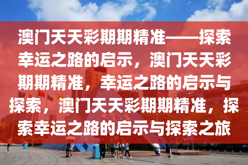 澳门天天彩期期精准——探索幸运之路的启示，澳门天天彩期期精准，幸运之路的启示与探索，澳门天天彩期期精准，探索幸运之路的启示与探索之旅