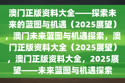澳门正版资料大全——探索未来的蓝图与机遇（2025展望），澳门未来蓝图与机遇探索，澳门正版资料大全（2025展望），澳门正版资料大全，2025展望——未来蓝图与机遇探索