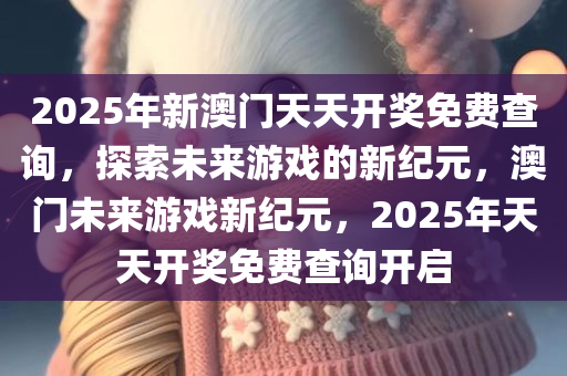 2025年新澳门天天开奖免费查询，探索未来游戏的新纪元，澳门未来游戏新纪元，2025年天天开奖免费查询开启