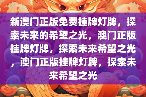 新澳门正版免费挂牌灯牌，探索未来的希望之光，澳门正版挂牌灯牌，探索未来希望之光，澳门正版挂牌灯牌，探索未来希望之光