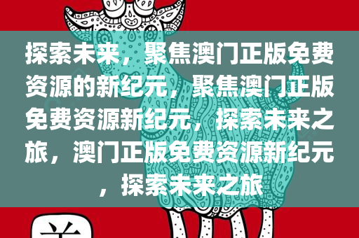 探索未来，聚焦澳门正版免费资源的新纪元，聚焦澳门正版免费资源新纪元，探索未来之旅，澳门正版免费资源新纪元，探索未来之旅